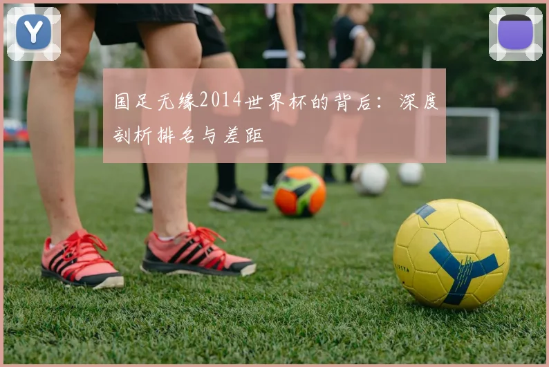 国足无缘2014世界杯的背后：深度剖析排名与差距