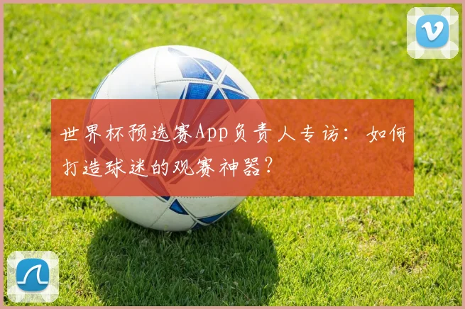 世界杯预选赛App负责人专访：如何打造球迷的观赛神器？