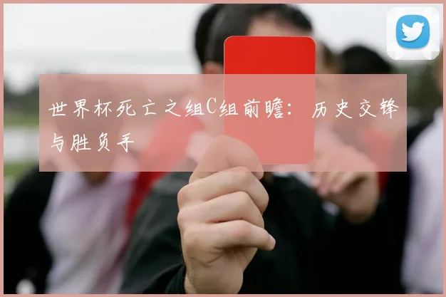 世界杯死亡之组C组前瞻：历史交锋与胜负手