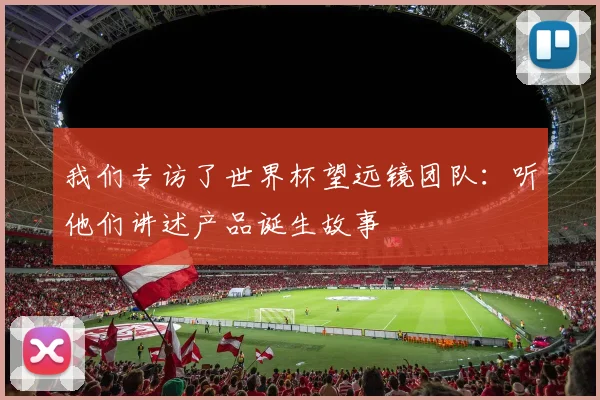 我们专访了世界杯望远镜团队：听他们讲述产品诞生故事