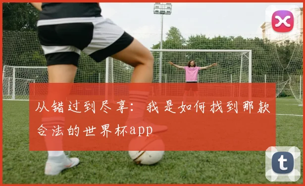 从错过到尽享：我是如何找到那款合法的世界杯app