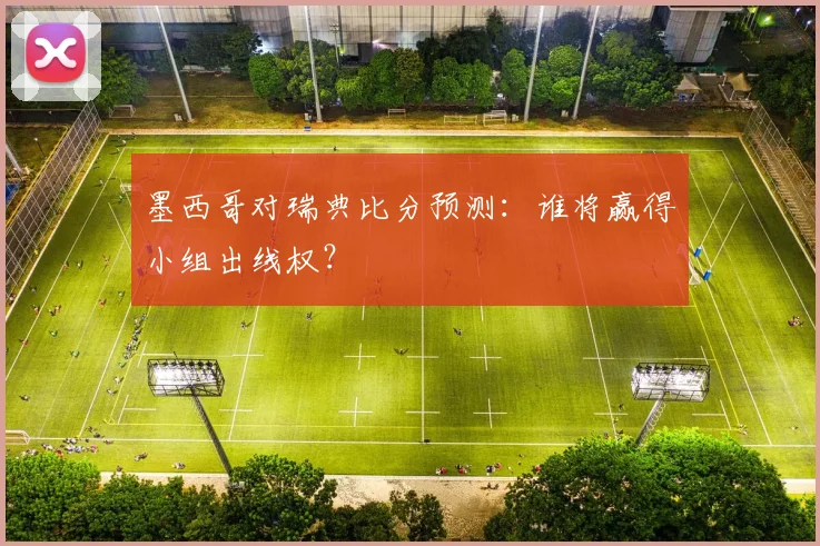 墨西哥对瑞典比分预测：谁将赢得小组出线权？
