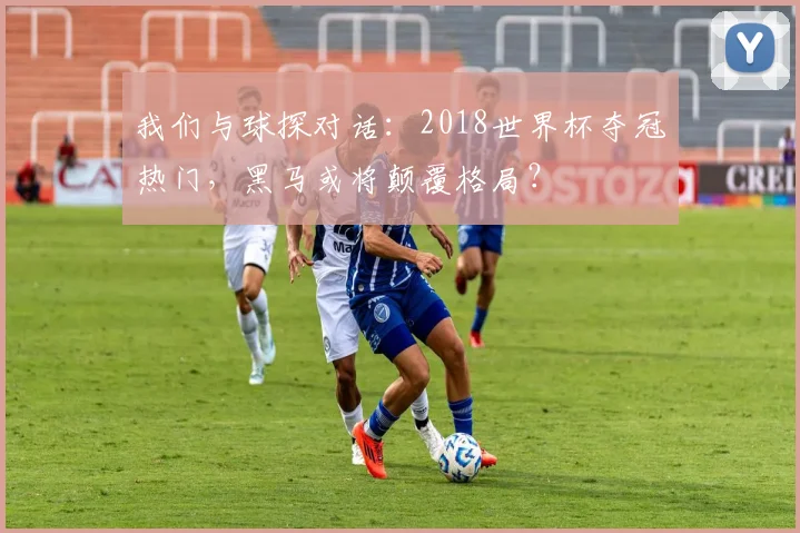 我们与球探对话：2018世界杯夺冠热门，黑马或将颠覆格局？
