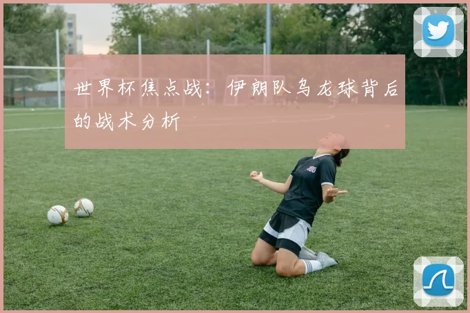 世界杯焦点战：伊朗队乌龙球背后的战术分析