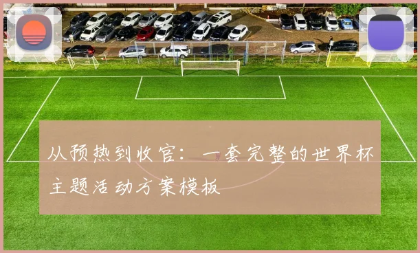 从预热到收官：一套完整的世界杯主题活动方案模板