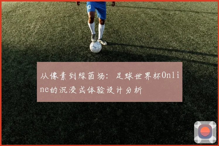 从像素到绿茵场:足球世界杯Online的沉浸式体验设计分析
