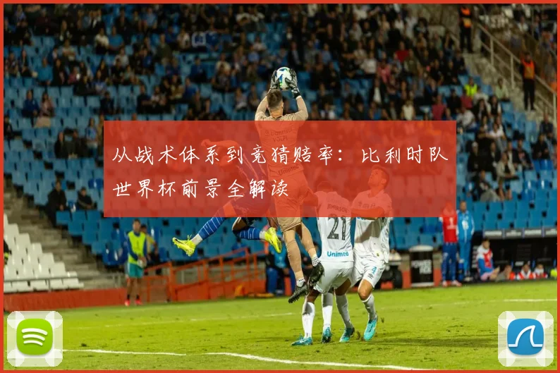 从战术体系到竞猜赔率：比利时队世界杯前景全解读