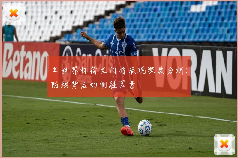 年世界杯荷兰门将表现深度分析：防线背后的制胜因素