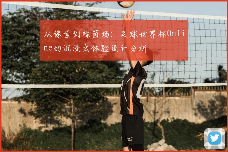 从像素到绿茵场：足球世界杯Online的沉浸式体验设计分析