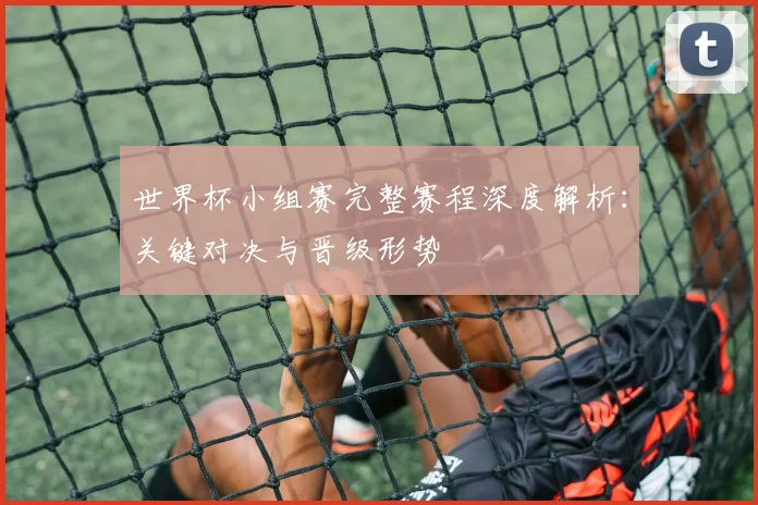 世界杯小组赛完整赛程深度解析：关键对决与晋级形势