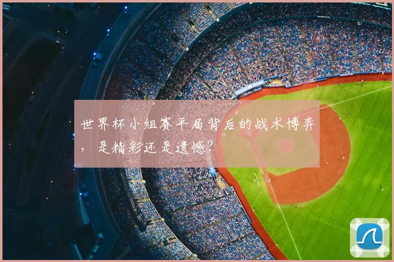 世界杯小组赛平局背后的战术博弈，是精彩还是遗憾？