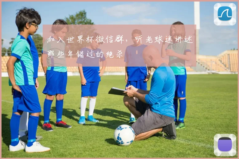 加入世界杯微信群,听老球迷讲述那些年错过的绝杀