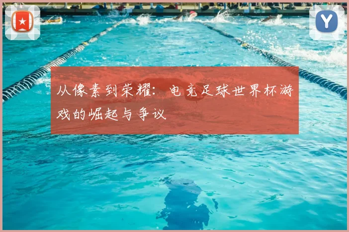 从像素到荣耀:电竞足球世界杯游戏的崛起与争议