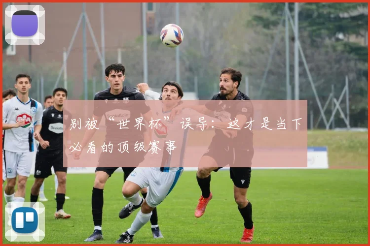别被“世界杯”误导:这才是当下必看的顶级赛事