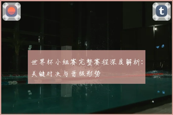 世界杯小组赛完整赛程深度解析：关键对决与晋级形势