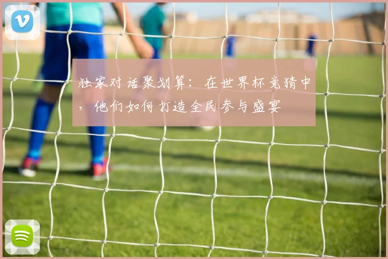 独家对话聚划算:在世界杯竞猜中,他们如何打造全民参与盛宴