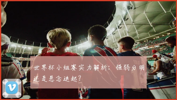 世界杯小组赛实力解析：强弱分明还是悬念迭起？