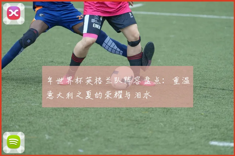 年世界杯英格兰队阵容盘点：重温意大利之夏的荣耀与泪水