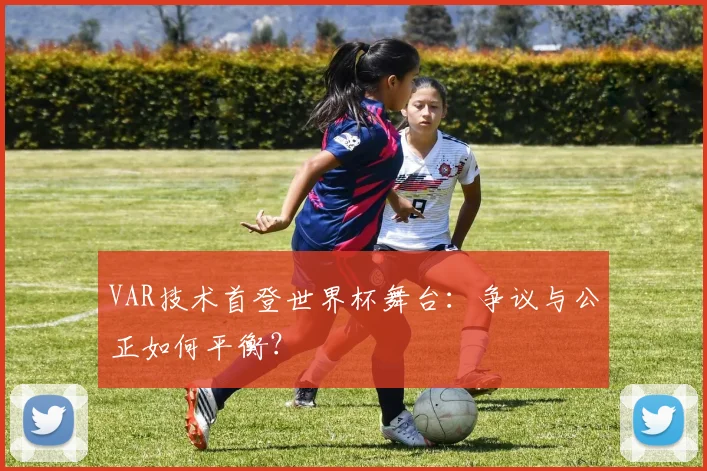 VAR技术首登世界杯舞台:争议与公正如何平衡?