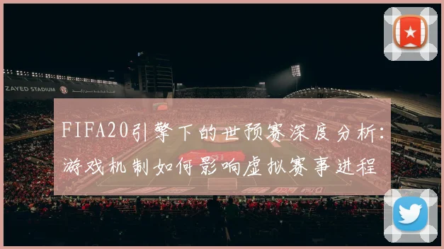 FIFA20引擎下的世预赛深度分析:游戏机制如何影响虚拟赛事进程