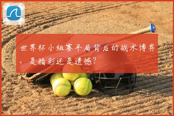 世界杯小组赛平局背后的战术博弈，是精彩还是遗憾？