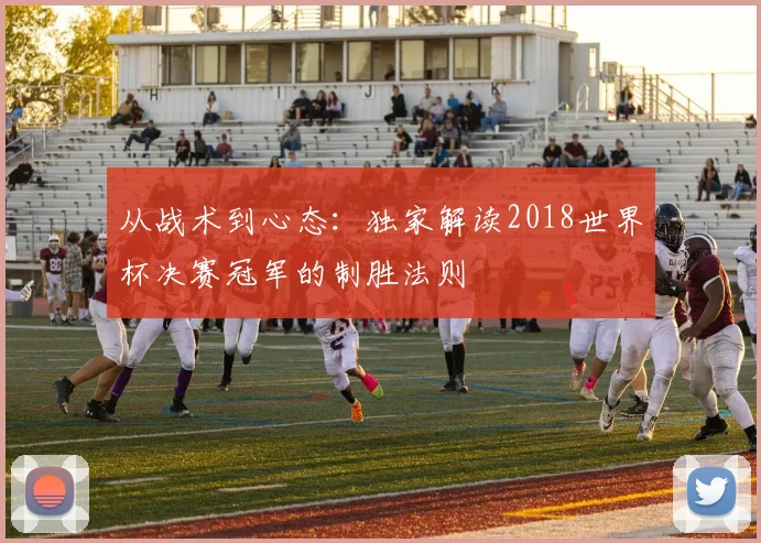 从战术到心态：独家解读2018世界杯决赛冠军的制胜法则