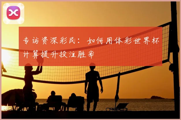 专访资深彩民：如何用体彩世界杯计算提升投注胜率