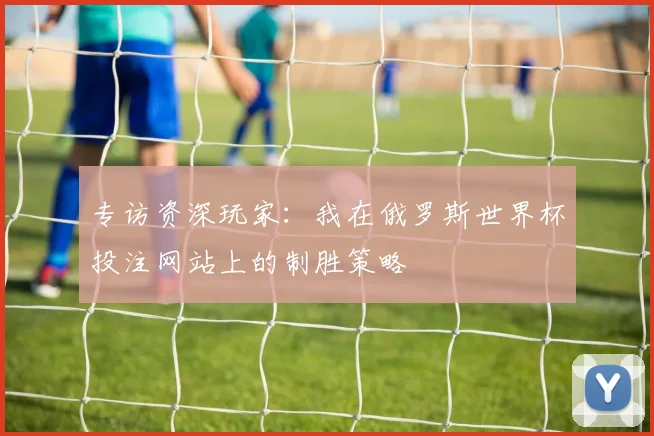 专访资深玩家：我在俄罗斯世界杯投注网站上的制胜策略