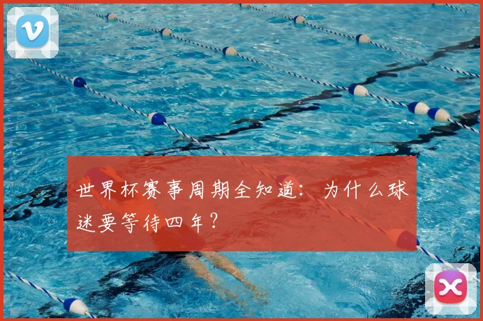 世界杯赛事周期全知道:为什么球迷要等待四年?