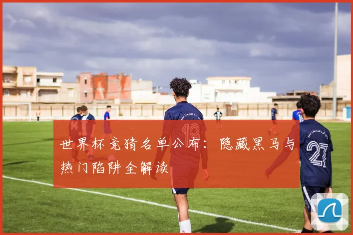 世界杯竞猜名单公布:隐藏黑马与热门陷阱全解读