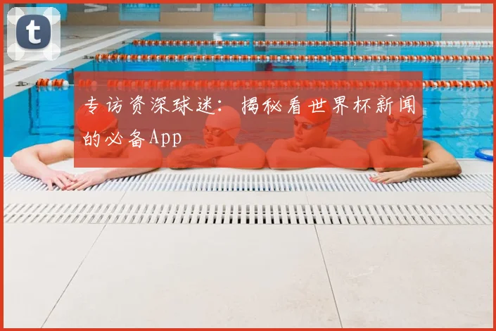 专访资深球迷：揭秘看世界杯新闻的必备App