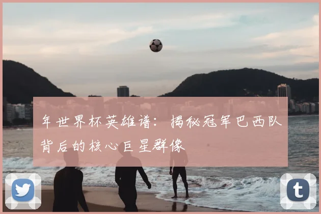 年世界杯英雄谱：揭秘冠军巴西队背后的核心巨星群像