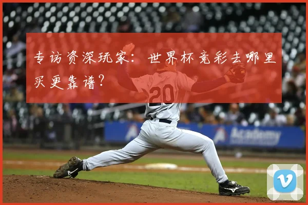 专访资深玩家：世界杯竞彩去哪里买更靠谱？