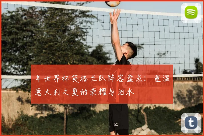 年世界杯英格兰队阵容盘点：重温意大利之夏的荣耀与泪水