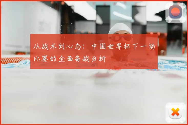 从战术到心态：中国世界杯下一场比赛的全面备战分析
