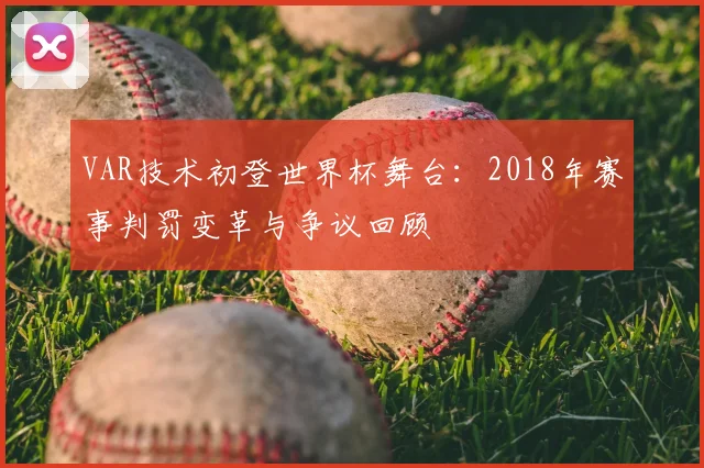 VAR技术初登世界杯舞台:2018年赛事判罚变革与争议回顾