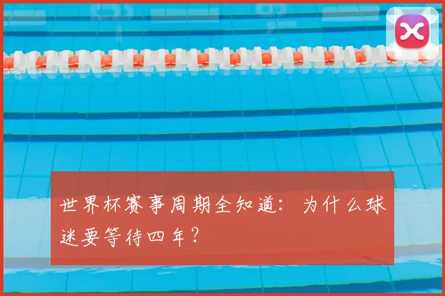 世界杯赛事周期全知道：为什么球迷要等待四年？