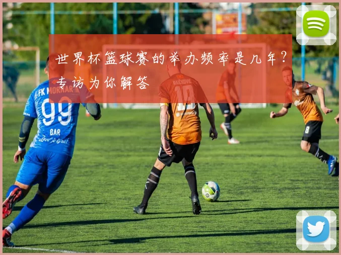 世界杯篮球赛的举办频率是几年?专访为你解答