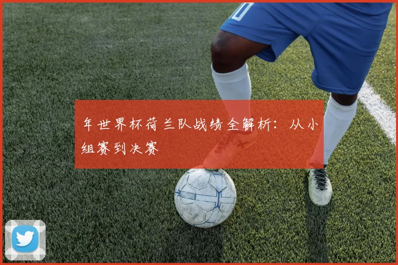 年世界杯荷兰队战绩全解析：从小组赛到决赛