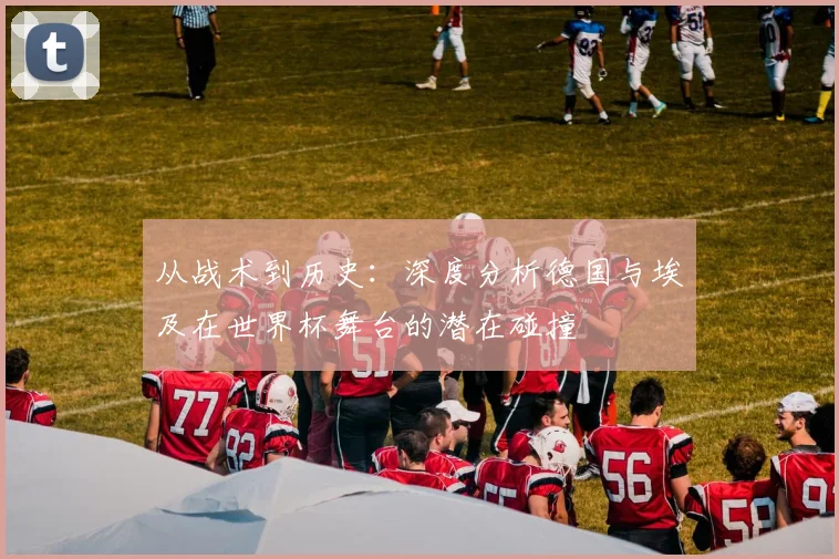 从战术到历史：深度分析德国与埃及在世界杯舞台的潜在碰撞