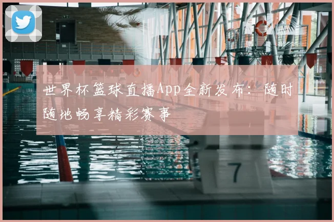 世界杯篮球直播App全新发布：随时随地畅享精彩赛事