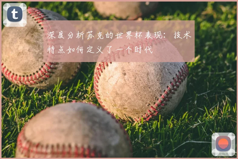深度分析苏克的世界杯表现:技术特点如何定义了一个时代