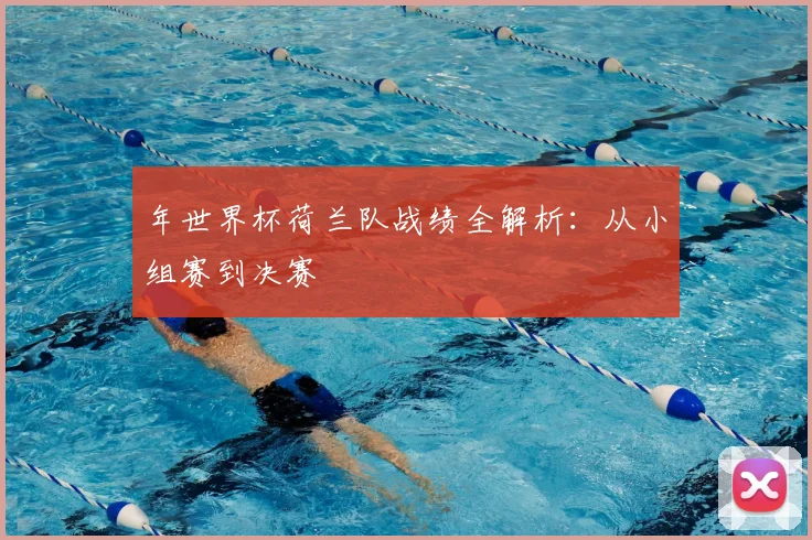 年世界杯荷兰队战绩全解析：从小组赛到决赛