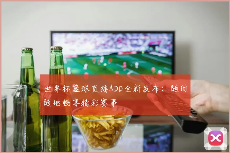 世界杯篮球直播App全新发布：随时随地畅享精彩赛事