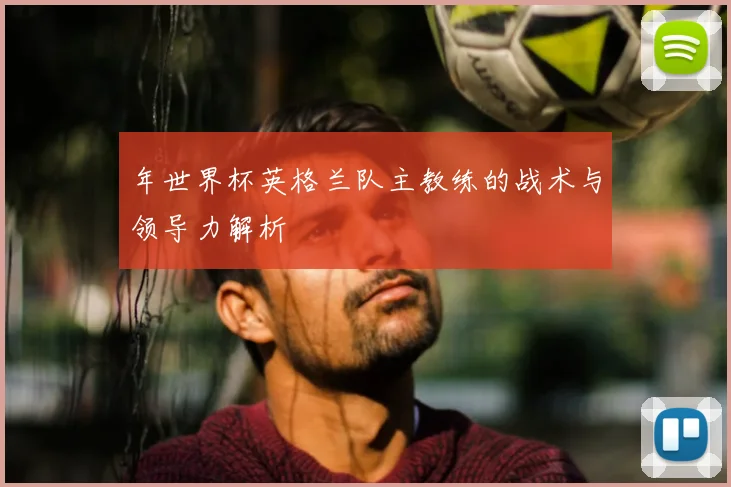年世界杯英格兰队主教练的战术与领导力解析