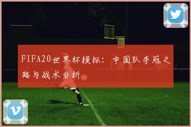 FIFA20世界杯模拟:中国队夺冠之路与战术分析