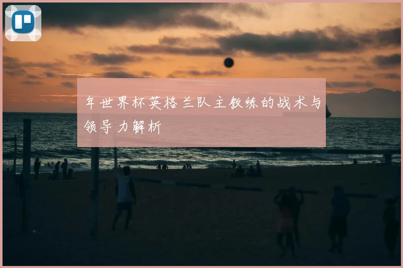 年世界杯英格兰队主教练的战术与领导力解析