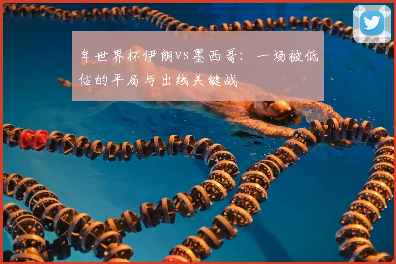 年世界杯伊朗vs墨西哥:一场被低估的平局与出线关键战