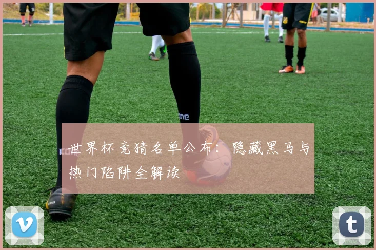 世界杯竞猜名单公布:隐藏黑马与热门陷阱全解读